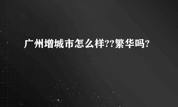 广州增城市怎么样??繁华吗?