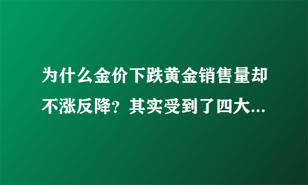 为什么金价下跌黄金销售量却不涨反降？其实受到了四大因素影响