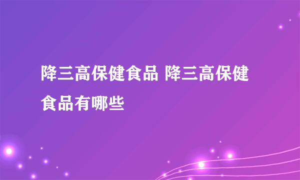 降三高保健食品 降三高保健食品有哪些