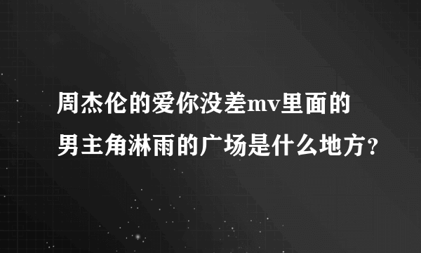 周杰伦的爱你没差mv里面的男主角淋雨的广场是什么地方？