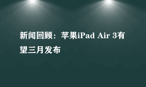 新闻回顾：苹果iPad Air 3有望三月发布