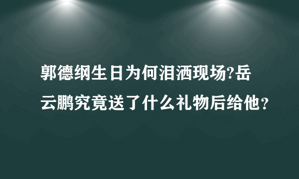 郭德纲生日为何泪洒现场?岳云鹏究竟送了什么礼物后给他？