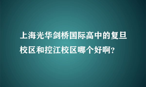 上海光华剑桥国际高中的复旦校区和控江校区哪个好啊？