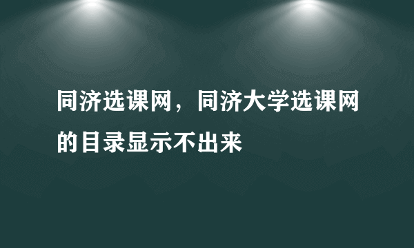 同济选课网，同济大学选课网的目录显示不出来