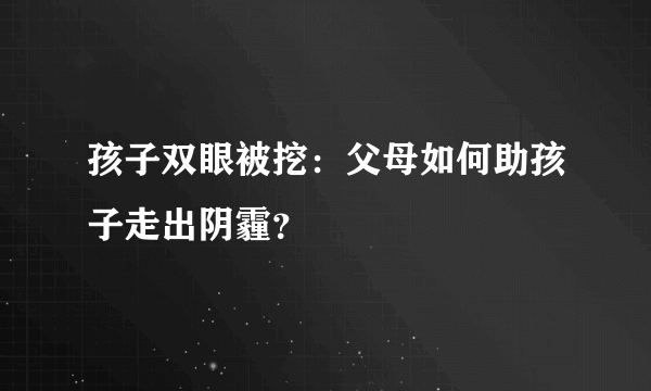 孩子双眼被挖：父母如何助孩子走出阴霾？