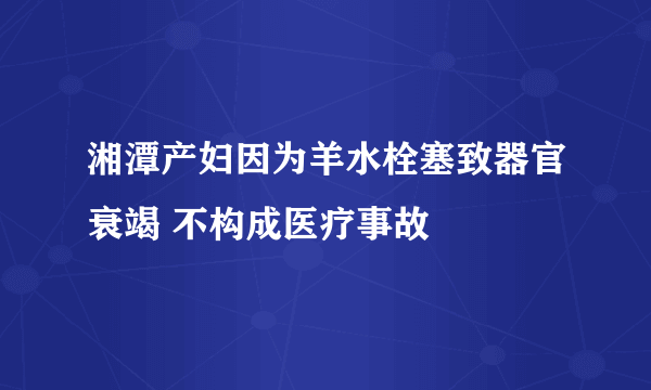 湘潭产妇因为羊水栓塞致器官衰竭 不构成医疗事故