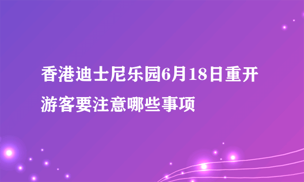 香港迪士尼乐园6月18日重开 游客要注意哪些事项