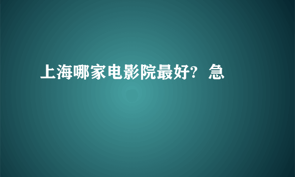 上海哪家电影院最好?  急