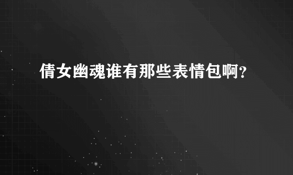 倩女幽魂谁有那些表情包啊？