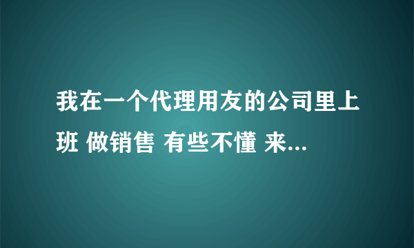 我在一个代理用友的公司里上班 做销售 有些不懂 来请教下大家