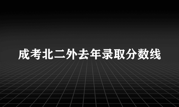 成考北二外去年录取分数线