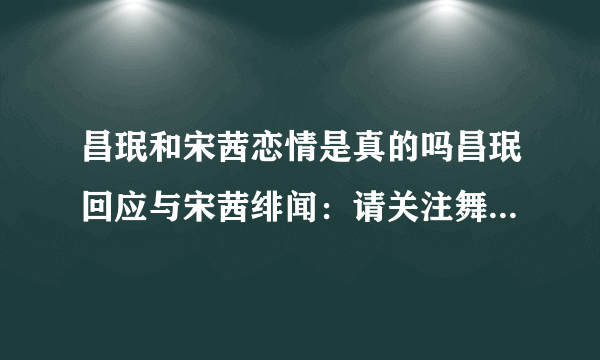 昌珉和宋茜恋情是真的吗昌珉回应与宋茜绯闻：请关注舞台上的我_飞外网