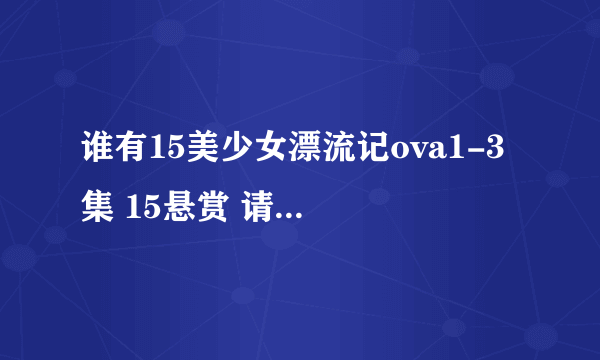 谁有15美少女漂流记ova1-3 集 15悬赏 请发至（wtx360@163.com）