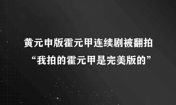 黄元申版霍元甲连续剧被翻拍 “我拍的霍元甲是完美版的”