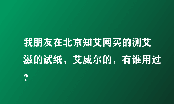 我朋友在北京知艾网买的测艾滋的试纸，艾威尔的，有谁用过？