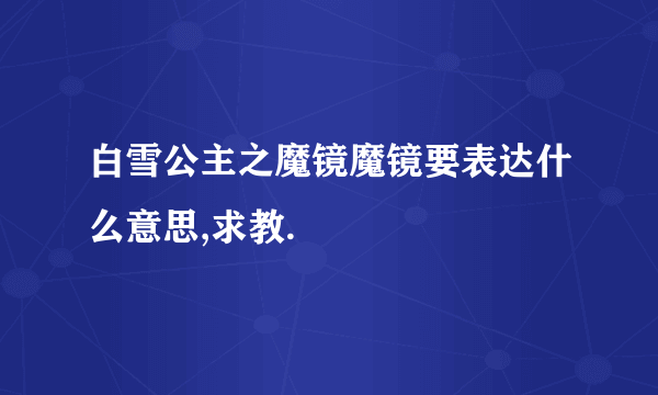 白雪公主之魔镜魔镜要表达什么意思,求教.