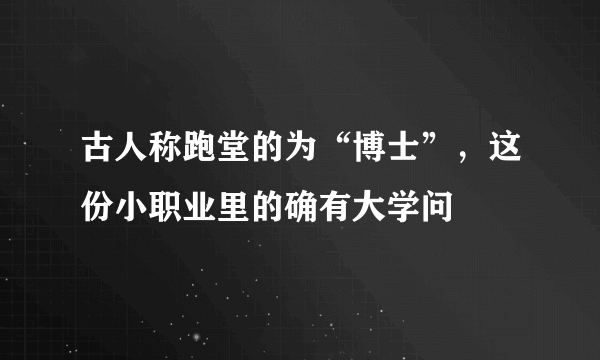 古人称跑堂的为“博士”，这份小职业里的确有大学问