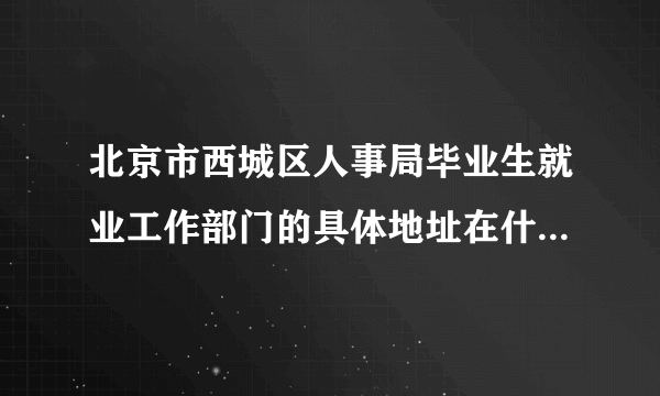 北京市西城区人事局毕业生就业工作部门的具体地址在什么地方？