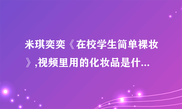 米琪奕奕《在校学生简单裸妆》,视频里用的化妆品是什么牌子的,