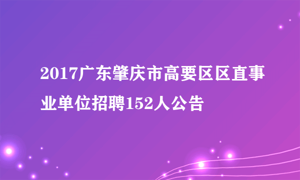 2017广东肇庆市高要区区直事业单位招聘152人公告