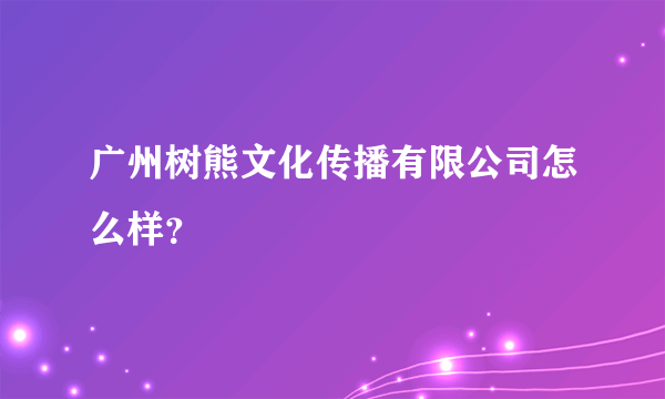 广州树熊文化传播有限公司怎么样？