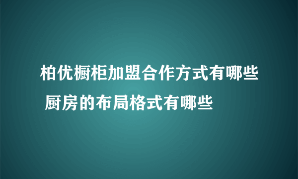 柏优橱柜加盟合作方式有哪些 厨房的布局格式有哪些