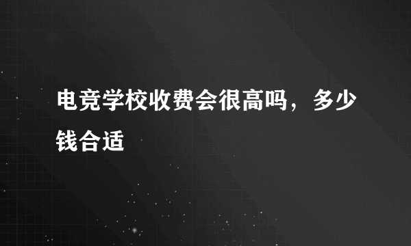 电竞学校收费会很高吗，多少钱合适