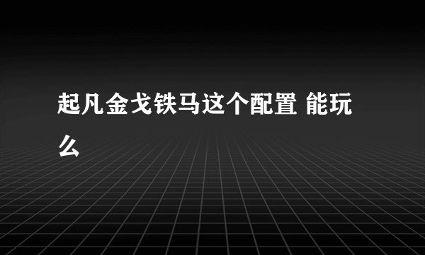 起凡金戈铁马这个配置 能玩么