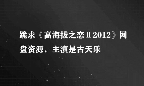 跪求《高海拔之恋Ⅱ2012》网盘资源，主演是古天乐