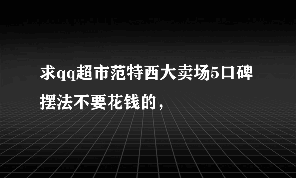 求qq超市范特西大卖场5口碑摆法不要花钱的，