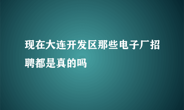 现在大连开发区那些电子厂招聘都是真的吗