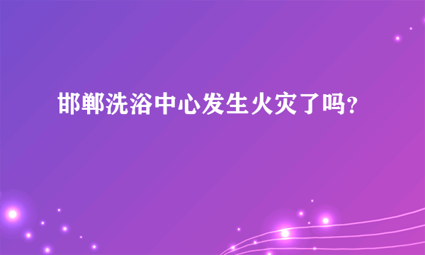 邯郸洗浴中心发生火灾了吗？