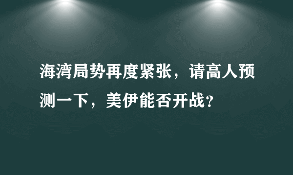 海湾局势再度紧张，请高人预测一下，美伊能否开战？