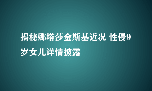 揭秘娜塔莎金斯基近况 性侵9岁女儿详情披露