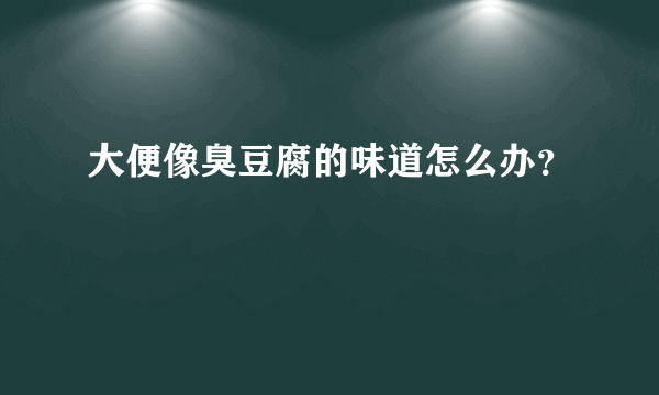 大便像臭豆腐的味道怎么办？