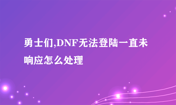 勇士们,DNF无法登陆一直未响应怎么处理