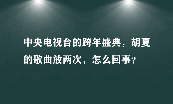 中央电视台的跨年盛典，胡夏的歌曲放两次，怎么回事？