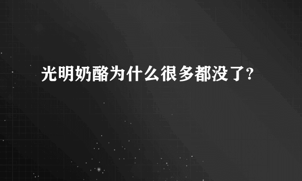 光明奶酪为什么很多都没了?