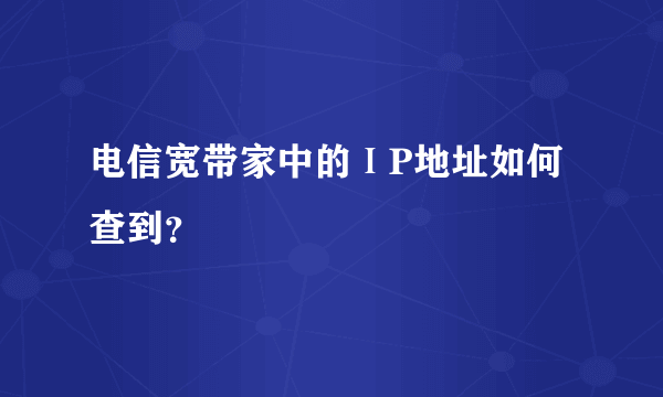 电信宽带家中的ⅠP地址如何查到？