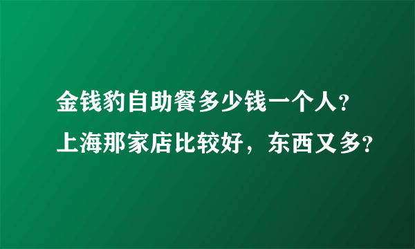 金钱豹自助餐多少钱一个人？上海那家店比较好，东西又多？