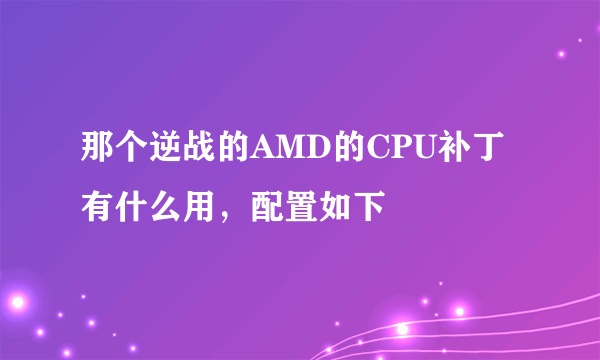 那个逆战的AMD的CPU补丁有什么用，配置如下