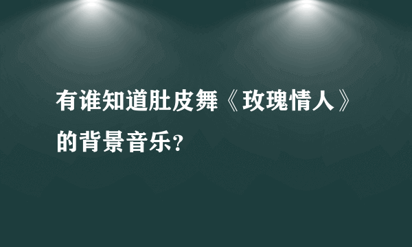 有谁知道肚皮舞《玫瑰情人》的背景音乐？