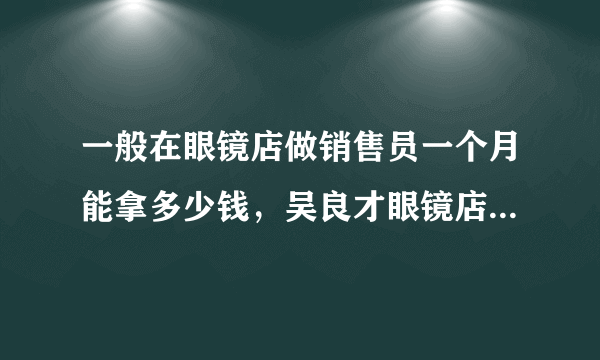 一般在眼镜店做销售员一个月能拿多少钱，吴良才眼镜店，有地区之分吗？