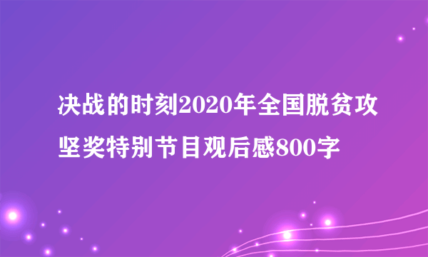 决战的时刻2020年全国脱贫攻坚奖特别节目观后感800字