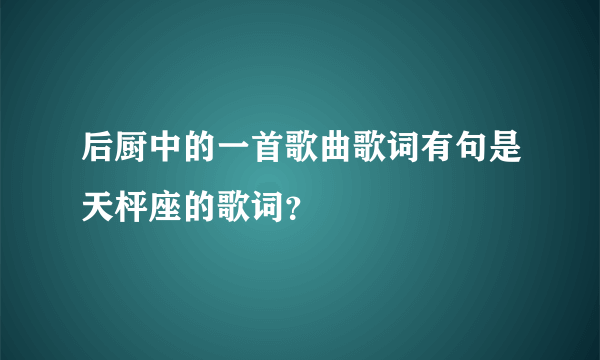 后厨中的一首歌曲歌词有句是天枰座的歌词？