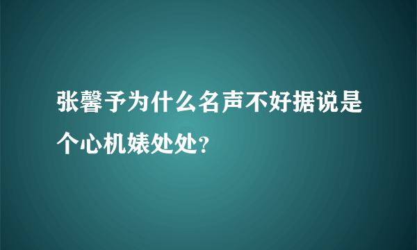 张馨予为什么名声不好据说是个心机婊处处？