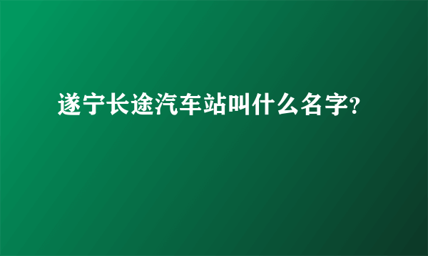 遂宁长途汽车站叫什么名字？