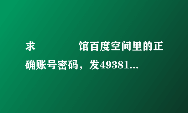 求晍朲嫚婳馆百度空间里的正确账号密码，发493819632@qq.com