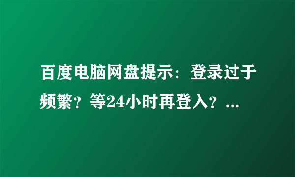 百度电脑网盘提示：登录过于频繁？等24小时再登入？登录频繁、要等24小时才能登入？