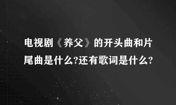 电视剧《养父》的开头曲和片尾曲是什么?还有歌词是什么?